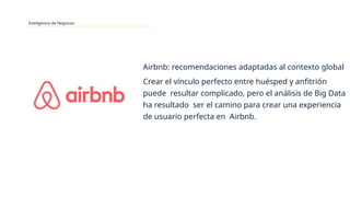 Inteligencia de Negocios
Airbnb: recomendaciones adaptadas al contexto global
Crear el vínculo perfecto entre huésped y anfitrión
puede resultar complicado, pero el análisis de Big Data
ha resultado ser el camino para crear una experiencia
de usuario perfecta en Airbnb.
 