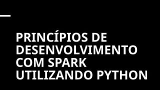 PRINCÍPIOS DE
DESENVOLVIMENTO
COM SPARK
UTILIZANDO PYTHON
 