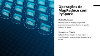 Modelo MapReduce
MapReduce é um modelo que permite
processamento paralelo eficiente de grandes
volumes de dados.
Operações no PySpark
PySpark oferece funções de map, reduce e
transformações para manipular dados em larga
escala.
Operações de
MapReduce com
PySpark
 