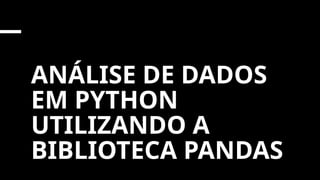 ANÁLISE DE DADOS
EM PYTHON
UTILIZANDO A
BIBLIOTECA PANDAS
 