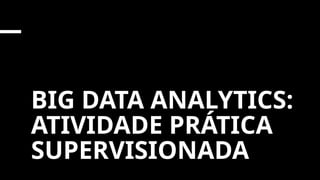 BIG DATA ANALYTICS:
ATIVIDADE PRÁTICA
SUPERVISIONADA
 