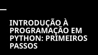 INTRODUÇÃO À
PROGRAMAÇÃO EM
PYTHON: PRIMEIROS
PASSOS
 