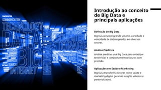Definição de Big Data
Big Data envolve grande volume, variedade e
velocidade de dados gerados em diversos
setores.
Análise Preditiva
Análise preditiva usa Big Data para antecipar
tendências e comportamentos futuros com
precisão.
Aplicações em Saúde e Marketing
Big Data transforma setores como saúde e
marketing digital gerando insights valiosos e
personalizados.
Introdução ao conceito
de Big Data e
principais aplicações
 