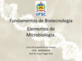 Fundamentos de Biotecnologia
Curso de Engenharia de Energia
UFSC- ARARANGUÁ
Prof. Dr. Claus Tröger Pich
Elementos de
Microbiologia.
 