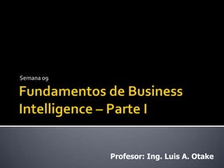 Fundamentos de Business Intelligence – Parte I Semana 09 Profesor: Ing. Luis A. Otake 