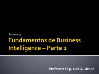 Fundamentos de Business Intelligence – Parte 2 Semana 09 Profesor: Ing. Luis A. Otake 
