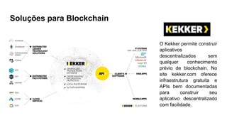 Soluções para Blockchain
O Kekker permite construir
aplicativos
descentralizados sem
qualquer conhecimento
prévio de blockchain. No
site kekker.com oferece
infraestrutura gratuita e
APIs bem documentadas
para construir seu
aplicativo descentralizado
com facilidade.
 