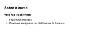 Sobre o curso
Você não irá aprender:
- Fazer Criptomoedas;
- Contratos inteligentes em plataformas de terceiros.
 
