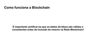 Como funciona a Blockchain
É importante certificar-se que os dados do bloco são válidos e
consistentes antes da inclusão do mesmo na Rede Blockchain!
 