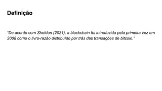 Definição
“De acordo com Sheldon (2021), a blockchain foi introduzida pela primeira vez em
2008 como o livro-razão distribuído por trás das transações de bitcoin.”
 