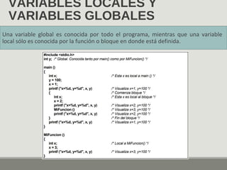 VARIABLES LOCALES Y
VARIABLES GLOBALES
Una variable global es conocida por todo el programa, mientras que una variable
local sólo es conocida por la función o bloque en donde está definida.
 