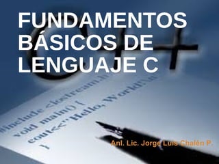 FUNDAMENTOS
BÁSICOS DE
LENGUAJE C
Anl. Lic. Jorge Luis Chalén P.
 