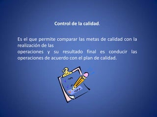 Control de la calidad.Es el que permite comparar las metas de calidad con la realización de lasoperaciones y su resultado final es conducir las operaciones de acuerdo con el plan de calidad.