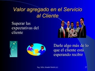 Ing. Julio Amado Sotelo (c) 27
Superar las
expectativas del
cliente
Valor agregado en el ServicioValor agregado en el Servicio
al Clienteal Cliente
Darle algo más de loDarle algo más de lo
que el cliente estáque el cliente está
esperando recibiresperando recibir
 