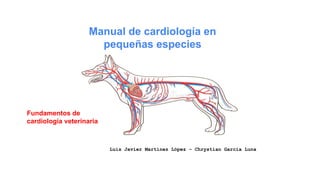 Manual de cardiología en
pequeñas especies
Luis Javier Martínez López – Chrystian Garcia Luna
Fundamentos de
cardiologia veterinaria
 