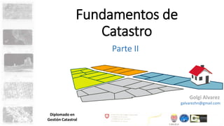 Fundamentos de
Catastro
Parte II
Golgi Alvarez
galvarezhn@gmail.com
Diplomado en
Gestión Catastral
 