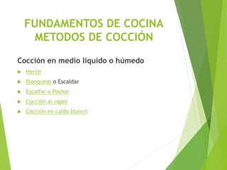 Cocción en medio líquido o húmedo
 Hervir
 Blanquear o Escaldar
 Escalfar o Pochar
 Cocción al vapor
 Cocción en caldo blanco
FUNDAMENTOS DE COCINA
METODOS DE COCCIÓN
 