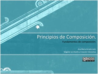 Principios de Composición.
           Fundamentos de composición.

                             Ana Maria Arrieta León
            Magister en Diseño y Creación Interactiva
 