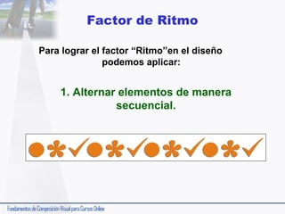 Factor de Ritmo
Para lograr el factor “Ritmo”en el diseño
podemos aplicar:

1. Alternar elementos de manera
secuencial.

 