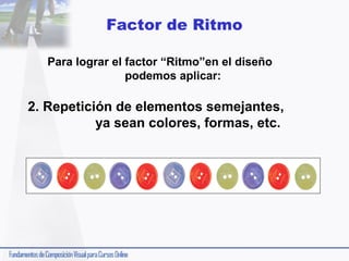 Factor de Ritmo
Para lograr el factor “Ritmo”en el diseño
podemos aplicar:

2. Repetición de elementos semejantes,
ya sean colores, formas, etc.

 