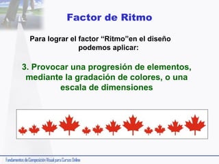 Factor de Ritmo
Para lograr el factor “Ritmo”en el diseño
podemos aplicar:

3. Provocar una progresión de elementos,
mediante la gradación de colores, o una
escala de dimensiones

 