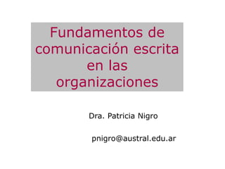Fundamentos de
comunicación escrita
en las
organizaciones
Dra. Patricia Nigro
pnigro@austral.edu.ar
 