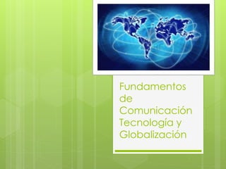 Fundamentos
de
Comunicación
Tecnología y
Globalización
 
