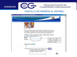 PANTALLA DE INGRESO AL SISTEMA

Campos para registrar el
nombre del Usuario y la
contraseña requerida para
ingresar al sistema.

Presione Aceptar para validar el
nombre de Usuario y Contraseña
e Ingresar al menú principal.

66

 