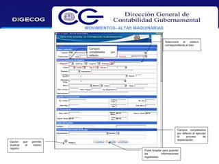 MOVIMIENTOS- ALTAS MAQUINARIAS
Seleccione
el
estatus
correspondiente al bien.
Campos
completados
defecto.

Opción
duplicar
registro

que
el

por

Campos completados
por defecto al ejecutar
el
proceso
de
depreciación.

permite
mismo

Pulse Aceptar para guardar
las
informaciones
registradas.

72

 