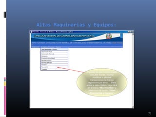 Altas Maquinarias y Equipos:

A través de este módulo puede
consultar bienes, insertar,
modificar o eliminar
transacciones de bienes
registrados por error. Para
entrar a este módulo, haga click
en el menú “Movimientos” y
seleccione la opción “Altas
Maquinarias y Equipos”.

70

 