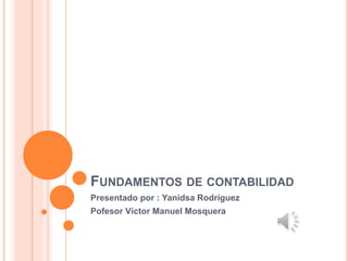 FUNDAMENTOS DE CONTABILIDAD
Presentado por : Yanidsa Rodríguez
Pofesor Víctor Manuel Mosquera
 