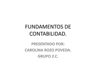 FUNDAMENTOS DE
CONTABILIDAD.
PRESENTADO POR:
CAROLINA ROZO POVEDA.
GRUPO 2.C.
 