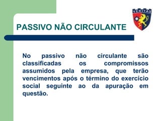 PASSIVO NÃO CIRCULANTE
No passivo não circulante são
classificadas os compromissos
assumidos pela empresa, que terão
vencimentos após o término do exercício
social seguinte ao da apuração em
questão.
 