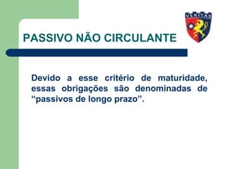 PASSIVO NÃO CIRCULANTE
Devido a esse critério de maturidade,
essas obrigações são denominadas de
“passivos de longo prazo”.
 