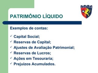 PATRIMÔNIO LÍQUIDO
Exemplos de contas:
 Capital Social;
 Reservas de Capital;
 Ajustes de Avaliação Patrimonial;
 Reservas de Lucros;
 Ações em Tesouraria;
 Prejuízos Acumulados.
 