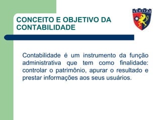 CONCEITO E OBJETIVO DA
CONTABILIDADE
Contabilidade é um instrumento da função
administrativa que tem como finalidade:
controlar o patrimônio, apurar o resultado e
prestar informações aos seus usuários.
 