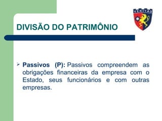 DIVISÃO DO PATRIMÔNIO
 Passivos (P): Passivos compreendem as
obrigações financeiras da empresa com o
Estado, seus funcionários e com outras
empresas.
 