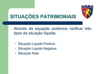 SITUAÇÕES PATRIMONIAIS
Através da equação podemos verificar três
tipos de situação líquida:
• Situação Líquida Positiva
• Situação Líquida Negativa
• Situação Nula
 