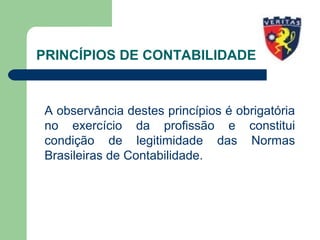 PRINCÍPIOS DE CONTABILIDADE
A observância destes princípios é obrigatória
no exercício da profissão e constitui
condição de legitimidade das Normas
Brasileiras de Contabilidade.
 
