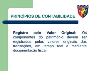 PRINCÍPIOS DE CONTABILIDADE
Registro pelo Valor Original: Os
componentes do patrimônio devem ser
registrados pelos valores originais das
transações, em tempo real e mediante
documentação fiscal.
 