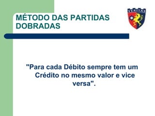 MÉTODO DAS PARTIDAS
DOBRADAS
"Para cada Débito sempre tem um
Crédito no mesmo valor e vice
versa".
 