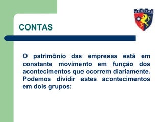 CONTAS
O patrimônio das empresas está em
constante movimento em função dos
acontecimentos que ocorrem diariamente.
Podemos dividir estes acontecimentos
em dois grupos:
 