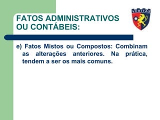 FATOS ADMINISTRATIVOS
OU CONTÁBEIS:
e) Fatos Mistos ou Compostos: Combinam
as alterações anteriores. Na prática,
tendem a ser os mais comuns.
 