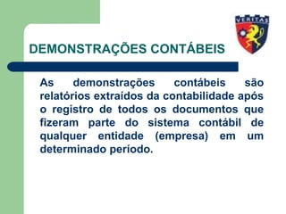 DEMONSTRAÇÕES CONTÁBEIS
As demonstrações contábeis são
relatórios extraídos da contabilidade após
o registro de todos os documentos que
fizeram parte do sistema contábil de
qualquer entidade (empresa) em um
determinado período.
 