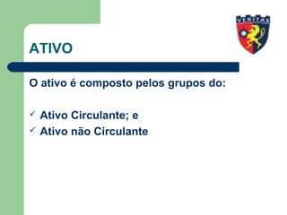 ATIVO
O ativo é composto pelos grupos do:
 Ativo Circulante; e
 Ativo não Circulante
 