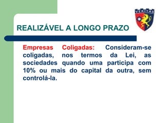 REALIZÁVEL A LONGO PRAZO
Empresas Coligadas: Consideram-se
coligadas, nos termos da Lei, as
sociedades quando uma participa com
10% ou mais do capital da outra, sem
controlá-la.
 