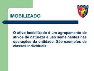 IMOBILIZADO
O ativo imobilizado é um agrupamento de
ativos de natureza e uso semelhantes nas
operações da entidade. São exemplos de
classes individuais:
 