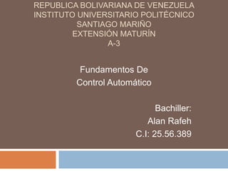 REPUBLICA BOLIVARIANA DE VENEZUELA
INSTITUTO UNIVERSITARIO POLITÉCNICO
SANTIAGO MARIÑO
EXTENSIÓN MATURÍN
A-3
Fundamentos De
Control Automático
Bachiller:
Alan Rafeh
C.I: 25.56.389
 