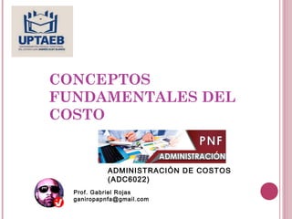 CONCEPTOS
FUNDAMENTALES DEL
COSTO
Prof. Gabriel Rojas
ganiropapnfa@gmail.com
ADMINISTRACIÓN DE COSTOS
(ADC6022)
 