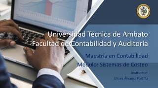 Universidad Técnica de Ambato
Facultad de Contabilidad y Auditoría
Maestría en Contabilidad
Módulo: Sistemas de Costeo
Instructor:
Ulises Álvarez Portilla
 
